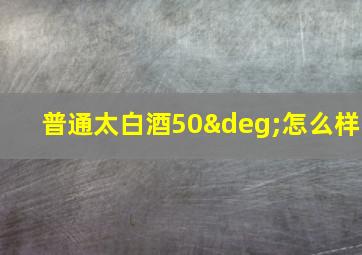 普通太白酒50°怎么样