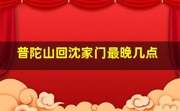 普陀山回沈家门最晚几点