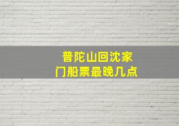 普陀山回沈家门船票最晚几点