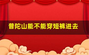 普陀山能不能穿短裤进去