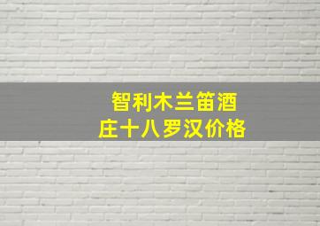 智利木兰笛酒庄十八罗汉价格