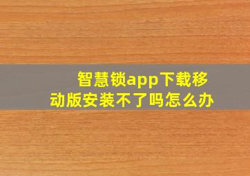 智慧锁app下载移动版安装不了吗怎么办