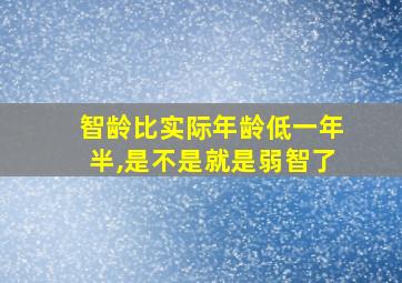 智龄比实际年龄低一年半,是不是就是弱智了