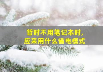 暂时不用笔记本时,应采用什么省电模式