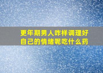 更年期男人咋样调理好自己的情绪呢吃什么药