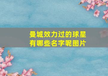 曼城效力过的球星有哪些名字呢图片