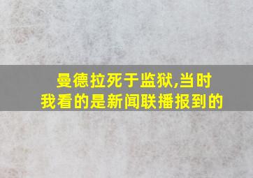 曼德拉死于监狱,当时我看的是新闻联播报到的