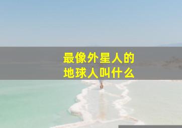 最像外星人的地球人叫什么