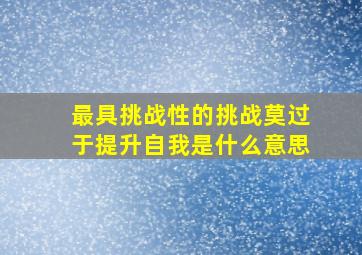 最具挑战性的挑战莫过于提升自我是什么意思