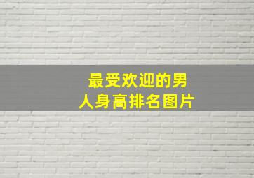 最受欢迎的男人身高排名图片