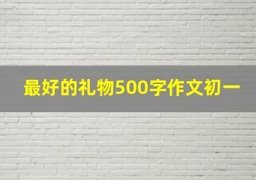 最好的礼物500字作文初一