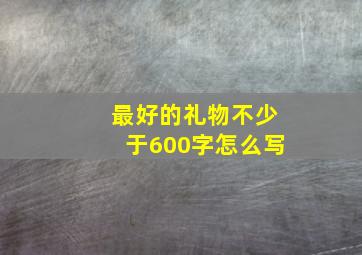 最好的礼物不少于600字怎么写