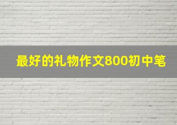 最好的礼物作文800初中笔