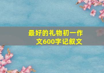 最好的礼物初一作文600字记叙文