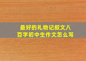 最好的礼物记叙文八百字初中生作文怎么写