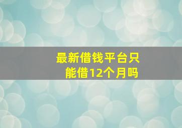 最新借钱平台只能借12个月吗