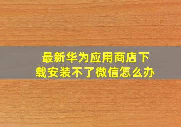 最新华为应用商店下载安装不了微信怎么办