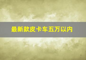 最新款皮卡车五万以内