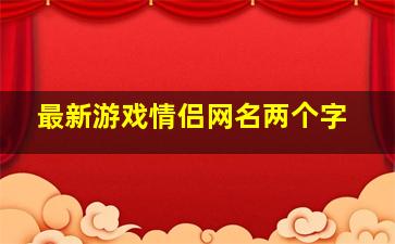 最新游戏情侣网名两个字