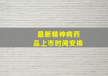 最新精神病药品上市时间安排