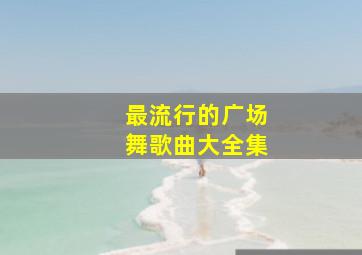 最流行的广场舞歌曲大全集