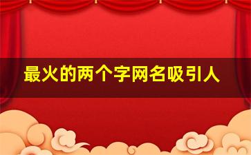 最火的两个字网名吸引人