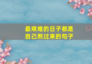 最艰难的日子都是自己熬过来的句子