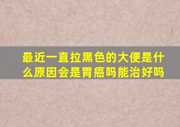 最近一直拉黑色的大便是什么原因会是胃癌吗能治好吗