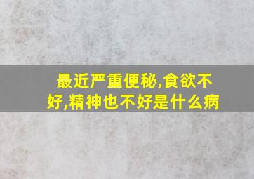 最近严重便秘,食欲不好,精神也不好是什么病