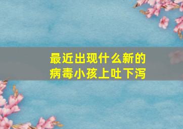 最近出现什么新的病毒小孩上吐下泻