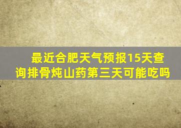 最近合肥天气预报15天查询排骨炖山药第三天可能吃吗