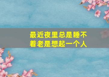 最近夜里总是睡不着老是想起一个人