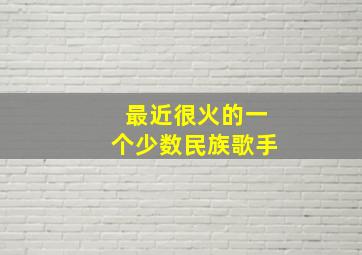 最近很火的一个少数民族歌手