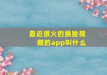 最近很火的换脸视频的app叫什么