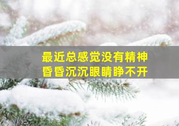 最近总感觉没有精神昏昏沉沉眼睛睁不开