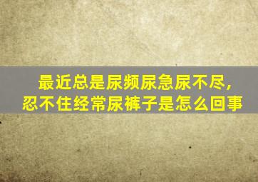 最近总是尿频尿急尿不尽,忍不住经常尿裤子是怎么回事