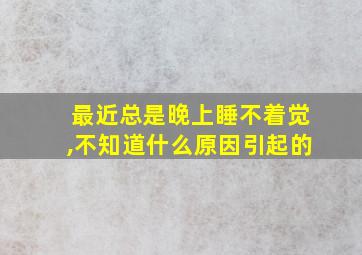 最近总是晚上睡不着觉,不知道什么原因引起的