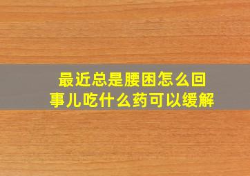 最近总是腰困怎么回事儿吃什么药可以缓解