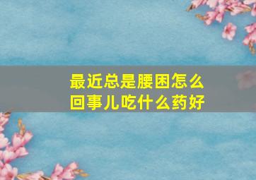 最近总是腰困怎么回事儿吃什么药好