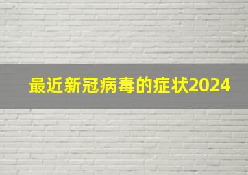 最近新冠病毒的症状2024