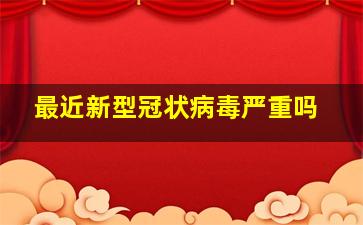 最近新型冠状病毒严重吗