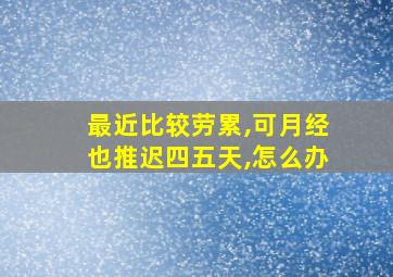 最近比较劳累,可月经也推迟四五天,怎么办