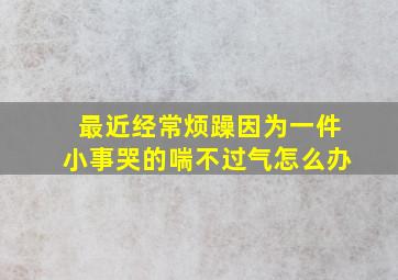 最近经常烦躁因为一件小事哭的喘不过气怎么办