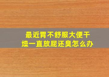 最近胃不舒服大便干燥一直放屁还臭怎么办