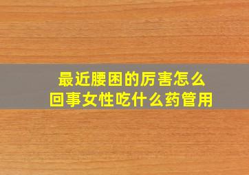 最近腰困的厉害怎么回事女性吃什么药管用