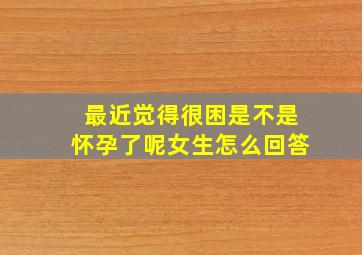 最近觉得很困是不是怀孕了呢女生怎么回答