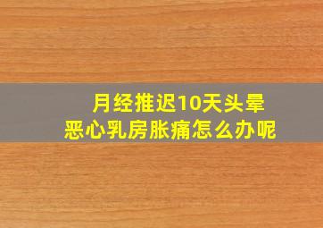 月经推迟10天头晕恶心乳房胀痛怎么办呢