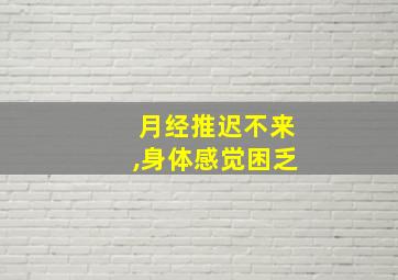 月经推迟不来,身体感觉困乏