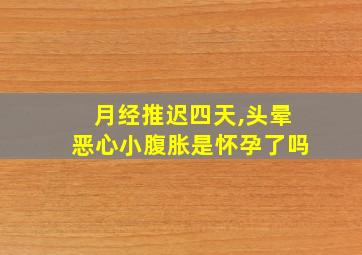 月经推迟四天,头晕恶心小腹胀是怀孕了吗