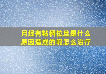 月经有粘稠拉丝是什么原因造成的呢怎么治疗